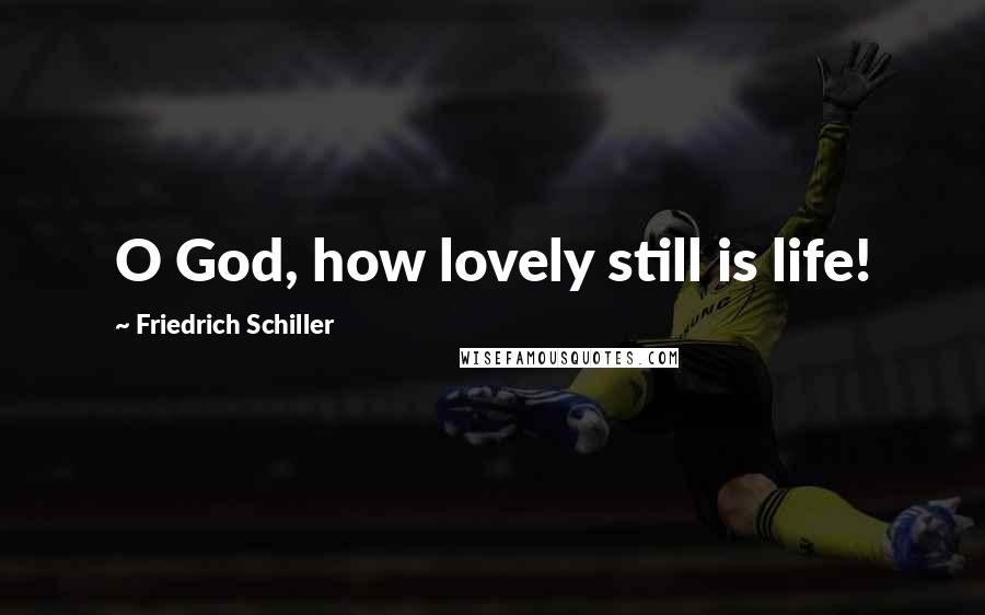 Friedrich Schiller Quotes: O God, how lovely still is life!