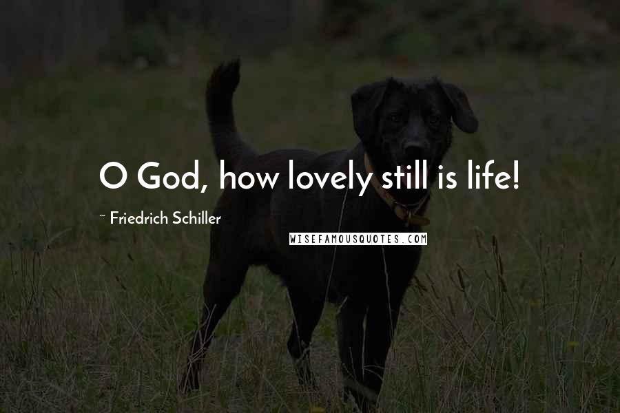 Friedrich Schiller Quotes: O God, how lovely still is life!