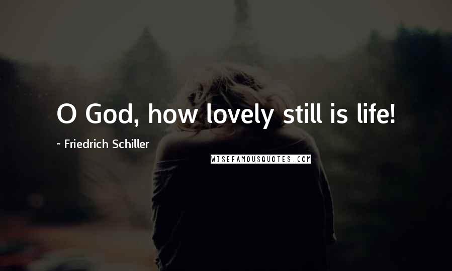 Friedrich Schiller Quotes: O God, how lovely still is life!