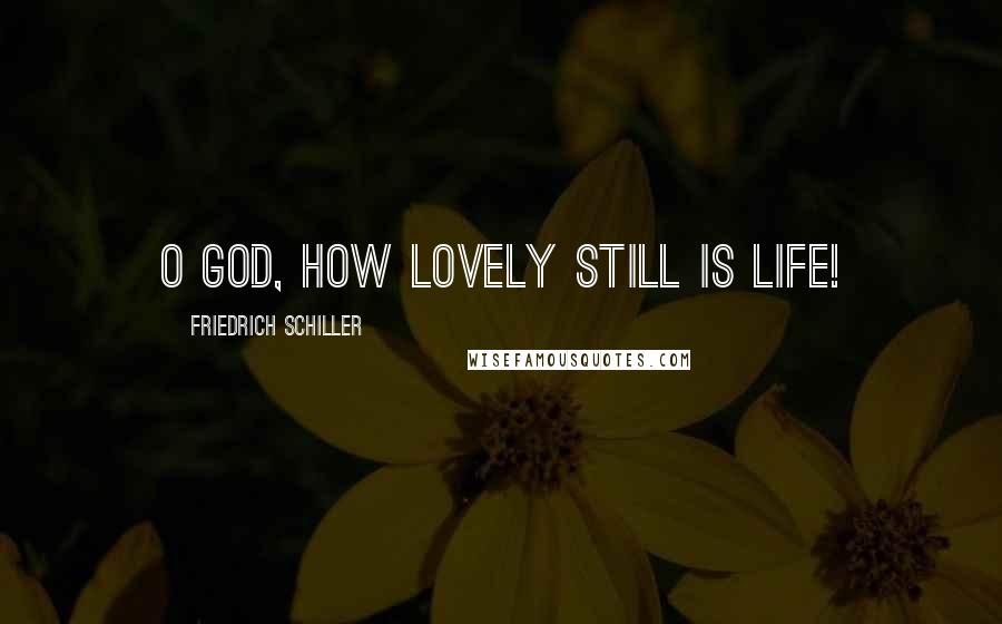 Friedrich Schiller Quotes: O God, how lovely still is life!