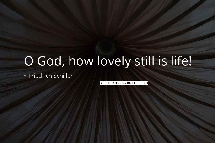 Friedrich Schiller Quotes: O God, how lovely still is life!