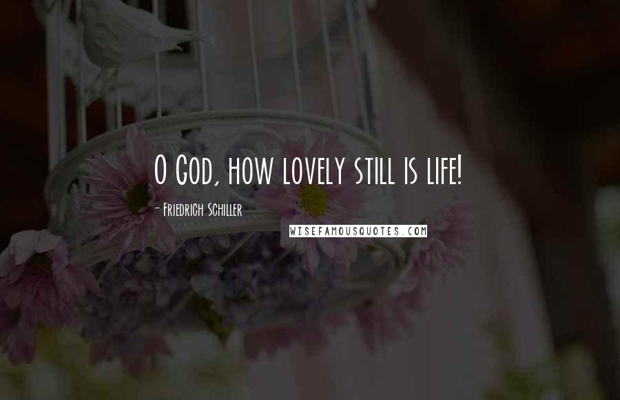 Friedrich Schiller Quotes: O God, how lovely still is life!
