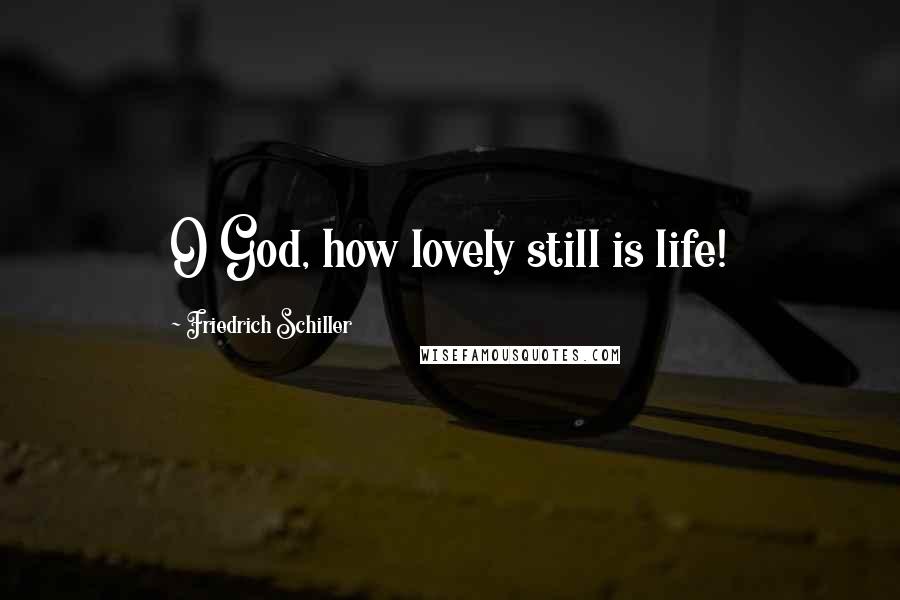 Friedrich Schiller Quotes: O God, how lovely still is life!
