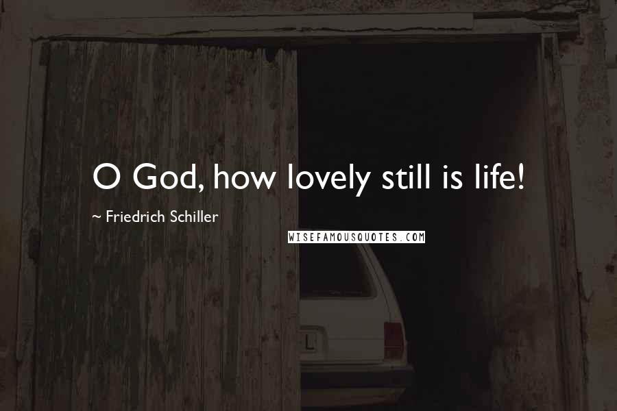 Friedrich Schiller Quotes: O God, how lovely still is life!