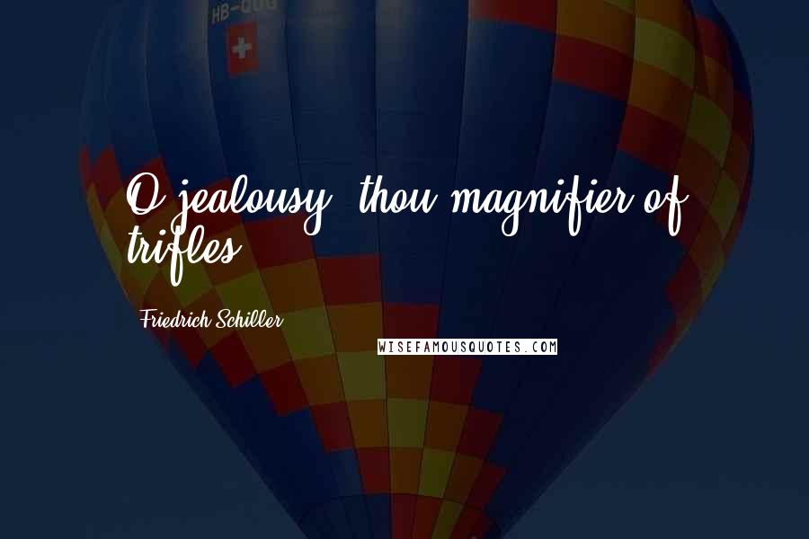 Friedrich Schiller Quotes: O jealousy! thou magnifier of trifles.