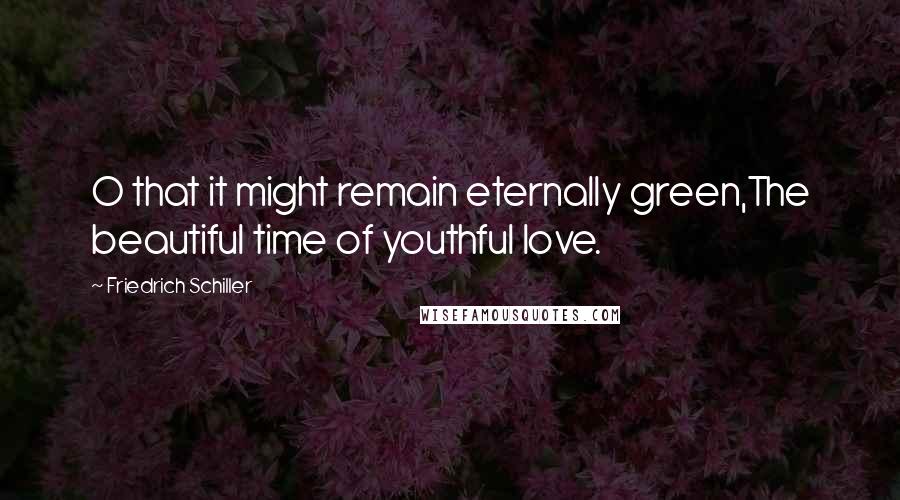 Friedrich Schiller Quotes: O that it might remain eternally green,The beautiful time of youthful love.