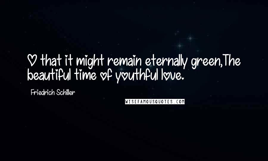 Friedrich Schiller Quotes: O that it might remain eternally green,The beautiful time of youthful love.