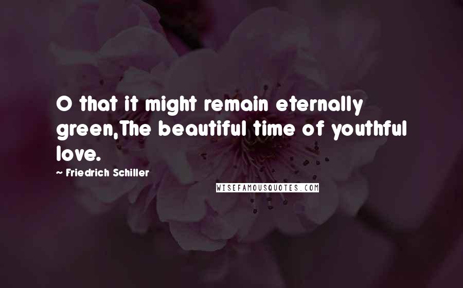 Friedrich Schiller Quotes: O that it might remain eternally green,The beautiful time of youthful love.