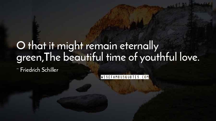 Friedrich Schiller Quotes: O that it might remain eternally green,The beautiful time of youthful love.