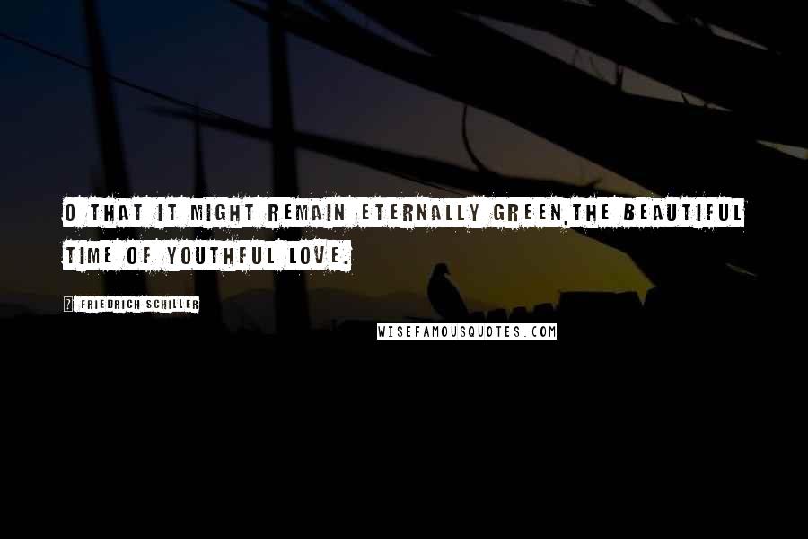 Friedrich Schiller Quotes: O that it might remain eternally green,The beautiful time of youthful love.