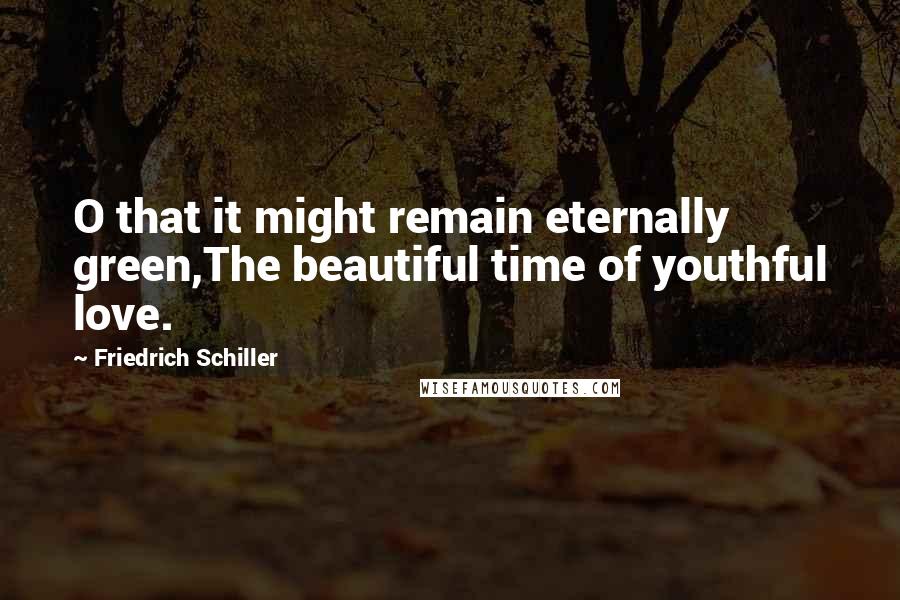 Friedrich Schiller Quotes: O that it might remain eternally green,The beautiful time of youthful love.