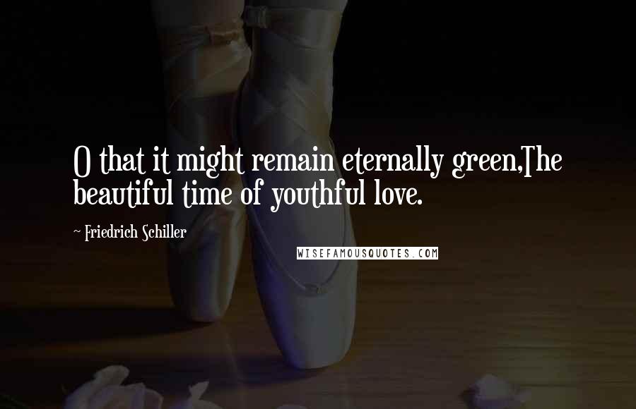Friedrich Schiller Quotes: O that it might remain eternally green,The beautiful time of youthful love.