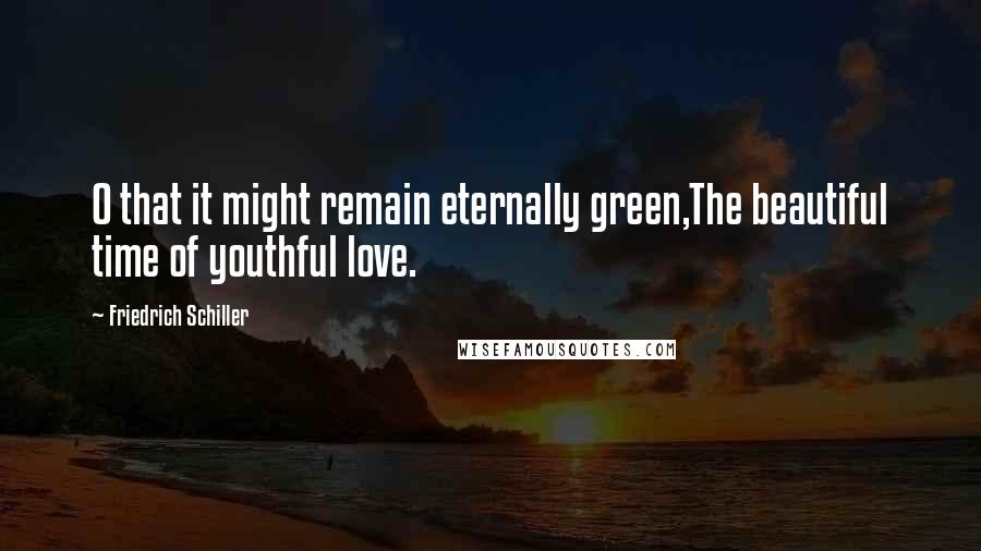 Friedrich Schiller Quotes: O that it might remain eternally green,The beautiful time of youthful love.