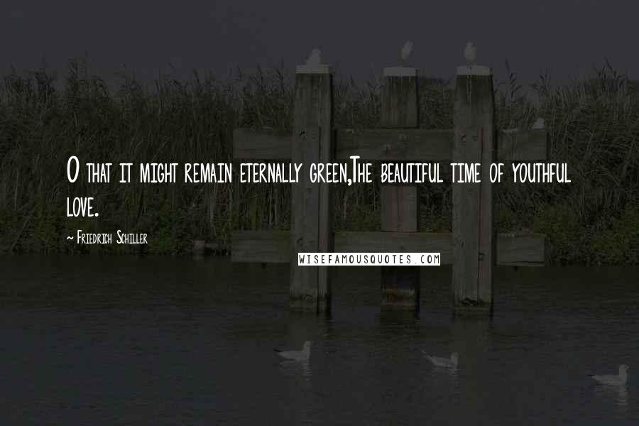 Friedrich Schiller Quotes: O that it might remain eternally green,The beautiful time of youthful love.