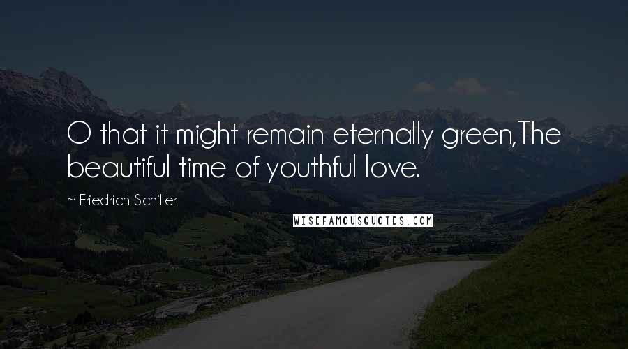 Friedrich Schiller Quotes: O that it might remain eternally green,The beautiful time of youthful love.