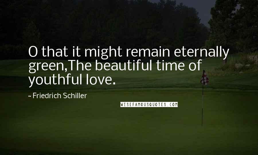 Friedrich Schiller Quotes: O that it might remain eternally green,The beautiful time of youthful love.
