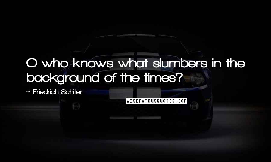 Friedrich Schiller Quotes: O who knows what slumbers in the background of the times?