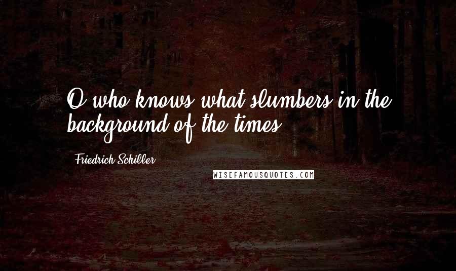 Friedrich Schiller Quotes: O who knows what slumbers in the background of the times?