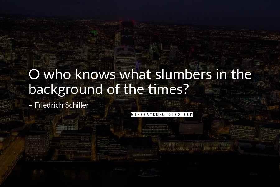 Friedrich Schiller Quotes: O who knows what slumbers in the background of the times?