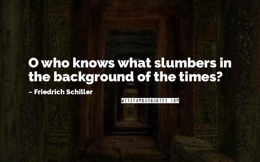 Friedrich Schiller Quotes: O who knows what slumbers in the background of the times?