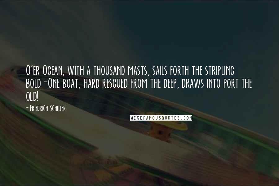 Friedrich Schiller Quotes: O'er Ocean, with a thousand masts, sails forth the stripling bold-One boat, hard rescued from the deep, draws into port the old!