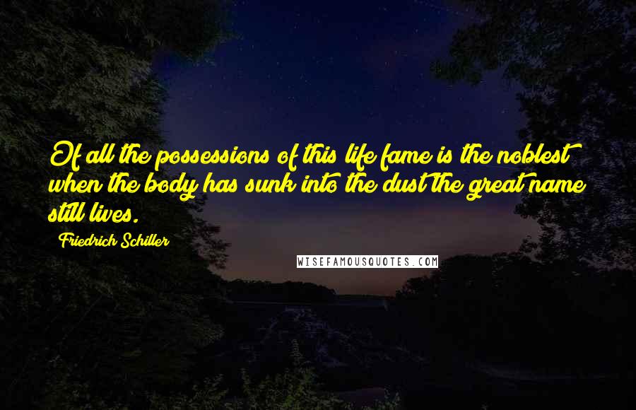 Friedrich Schiller Quotes: Of all the possessions of this life fame is the noblest; when the body has sunk into the dust the great name still lives.