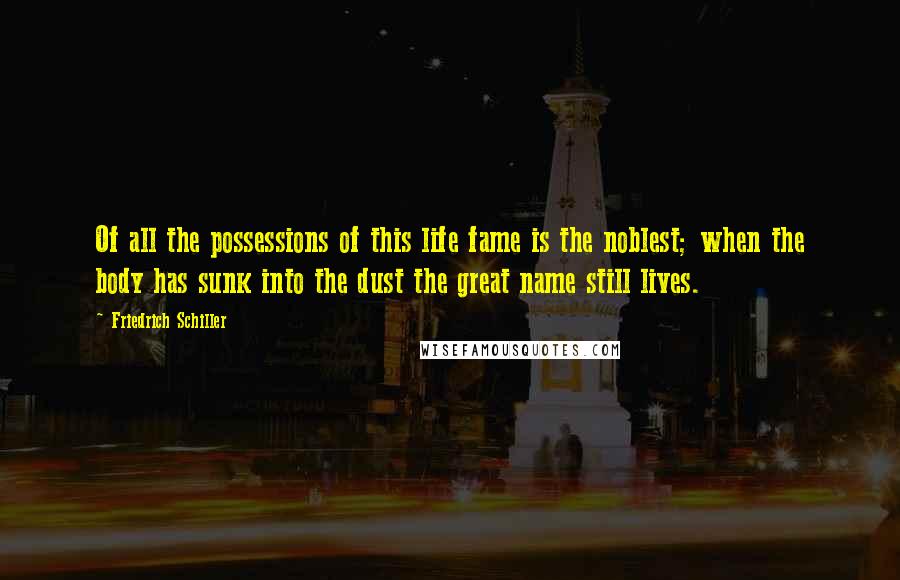 Friedrich Schiller Quotes: Of all the possessions of this life fame is the noblest; when the body has sunk into the dust the great name still lives.
