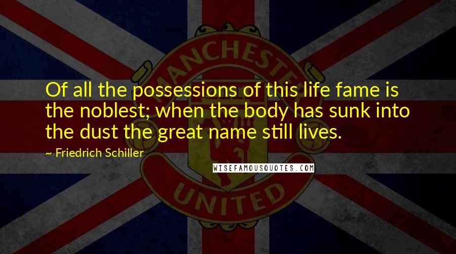 Friedrich Schiller Quotes: Of all the possessions of this life fame is the noblest; when the body has sunk into the dust the great name still lives.
