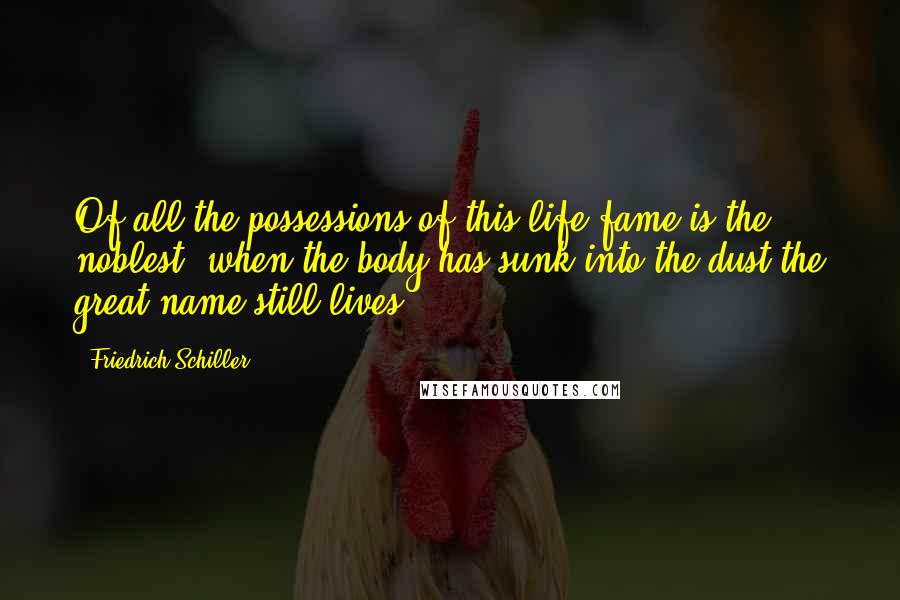 Friedrich Schiller Quotes: Of all the possessions of this life fame is the noblest; when the body has sunk into the dust the great name still lives.