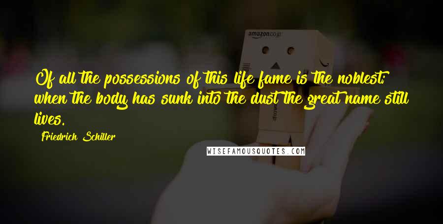 Friedrich Schiller Quotes: Of all the possessions of this life fame is the noblest; when the body has sunk into the dust the great name still lives.
