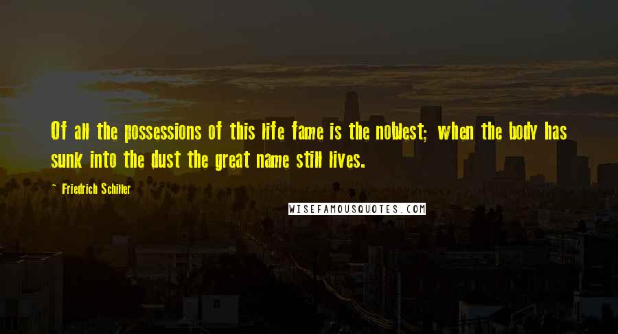 Friedrich Schiller Quotes: Of all the possessions of this life fame is the noblest; when the body has sunk into the dust the great name still lives.