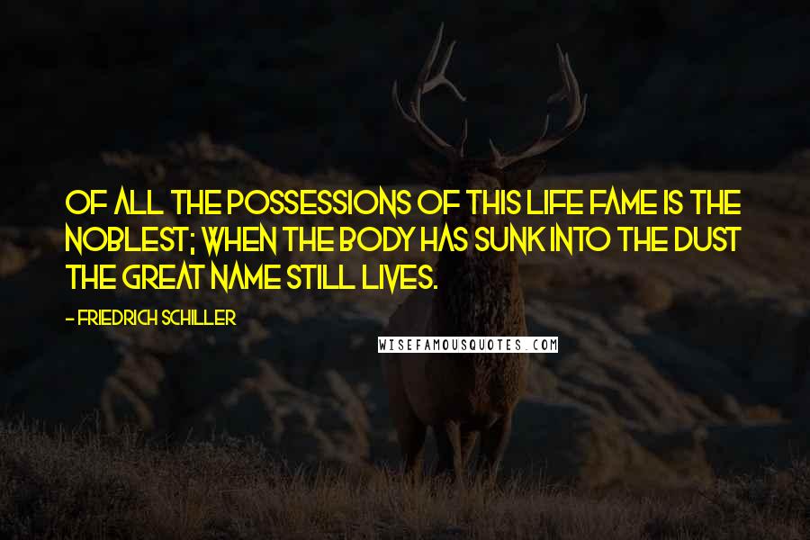 Friedrich Schiller Quotes: Of all the possessions of this life fame is the noblest; when the body has sunk into the dust the great name still lives.