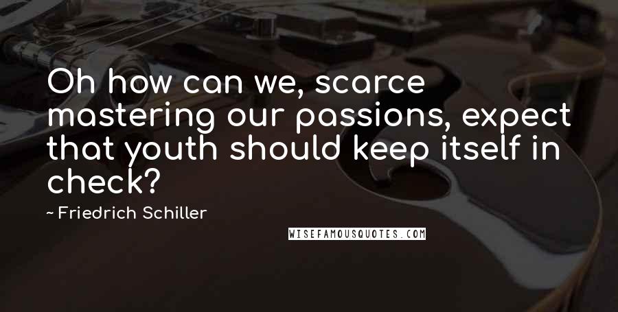 Friedrich Schiller Quotes: Oh how can we, scarce mastering our passions, expect that youth should keep itself in check?