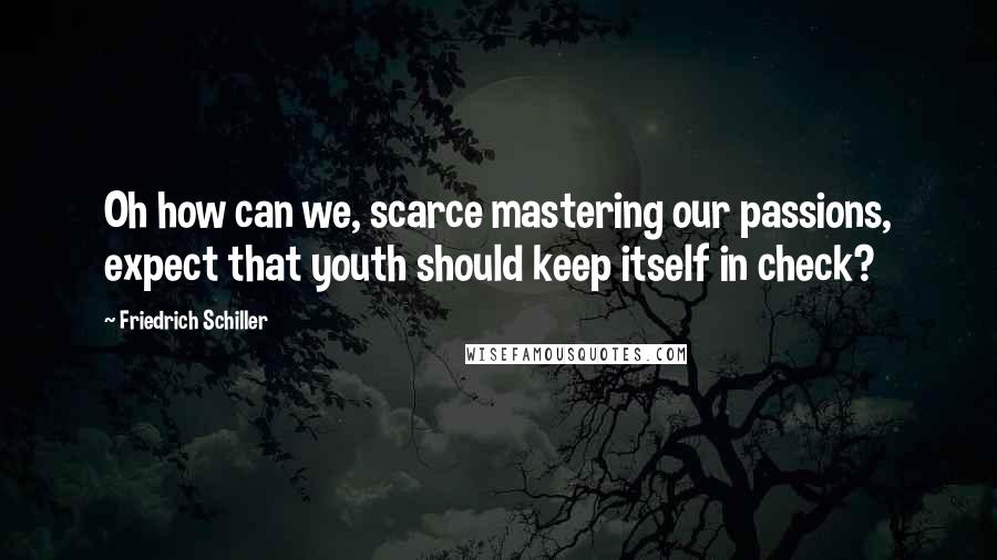 Friedrich Schiller Quotes: Oh how can we, scarce mastering our passions, expect that youth should keep itself in check?