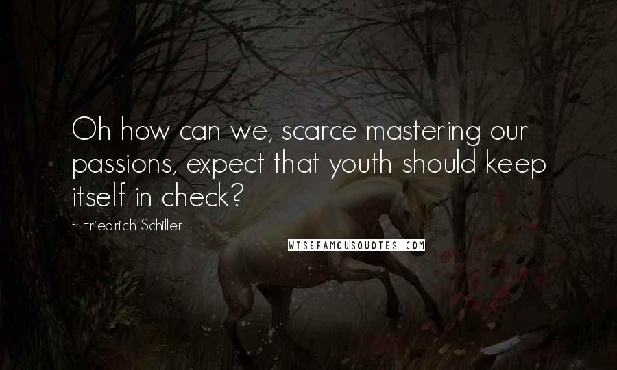 Friedrich Schiller Quotes: Oh how can we, scarce mastering our passions, expect that youth should keep itself in check?