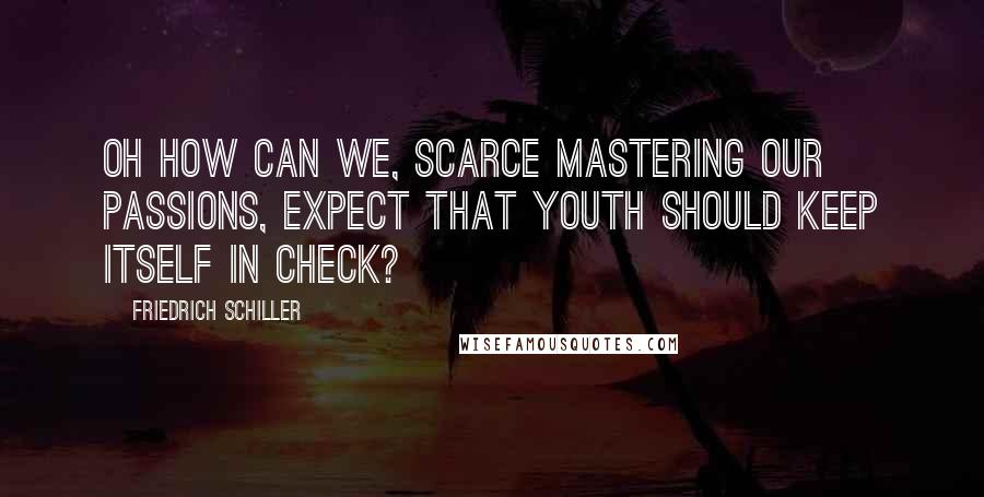 Friedrich Schiller Quotes: Oh how can we, scarce mastering our passions, expect that youth should keep itself in check?