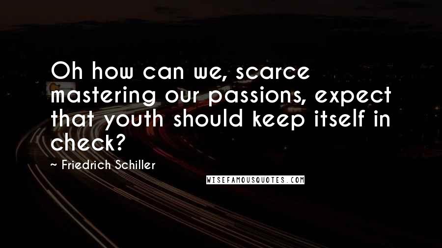 Friedrich Schiller Quotes: Oh how can we, scarce mastering our passions, expect that youth should keep itself in check?