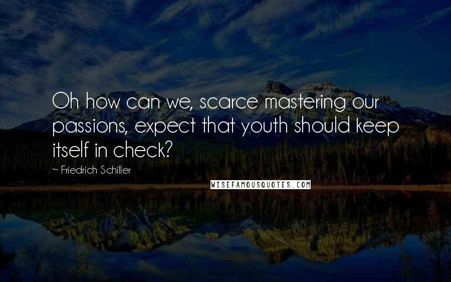 Friedrich Schiller Quotes: Oh how can we, scarce mastering our passions, expect that youth should keep itself in check?