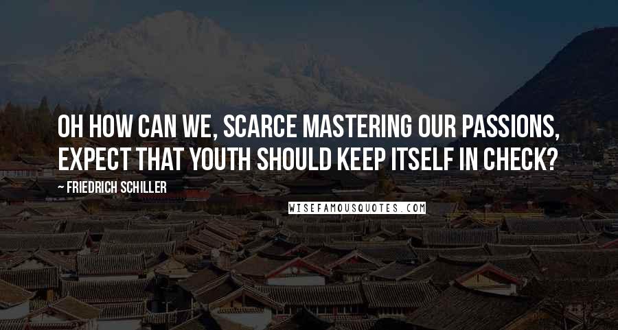 Friedrich Schiller Quotes: Oh how can we, scarce mastering our passions, expect that youth should keep itself in check?