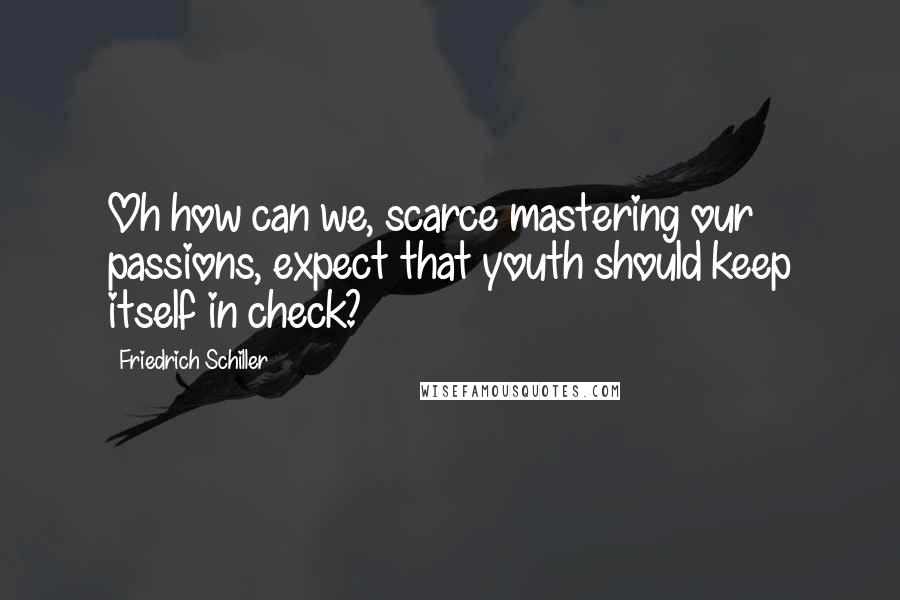 Friedrich Schiller Quotes: Oh how can we, scarce mastering our passions, expect that youth should keep itself in check?