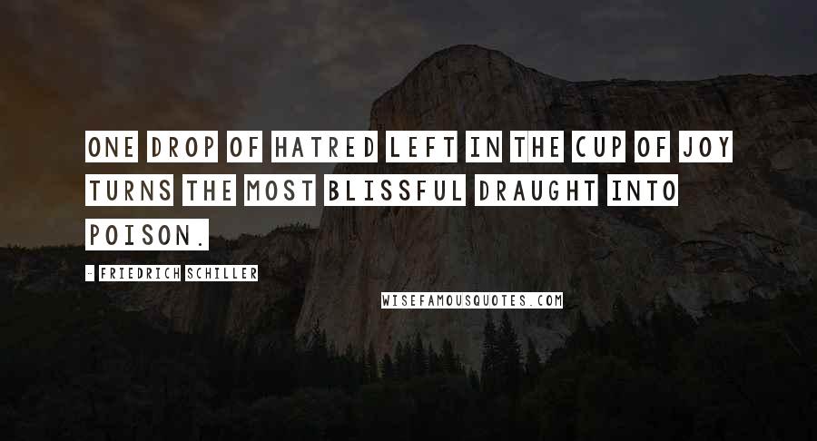 Friedrich Schiller Quotes: One drop of hatred left in the cup of joy turns the most blissful draught into poison.
