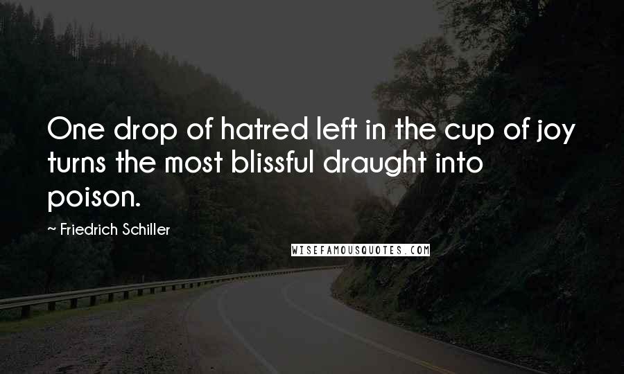 Friedrich Schiller Quotes: One drop of hatred left in the cup of joy turns the most blissful draught into poison.