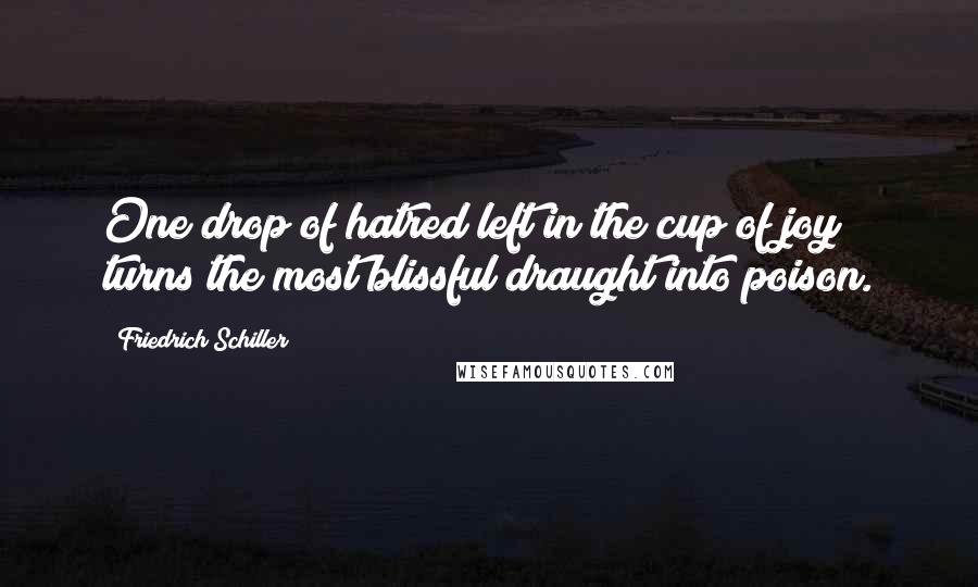 Friedrich Schiller Quotes: One drop of hatred left in the cup of joy turns the most blissful draught into poison.
