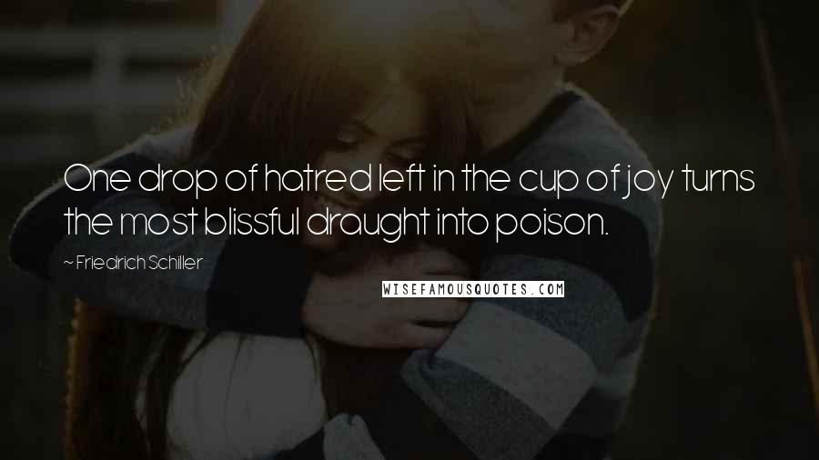 Friedrich Schiller Quotes: One drop of hatred left in the cup of joy turns the most blissful draught into poison.