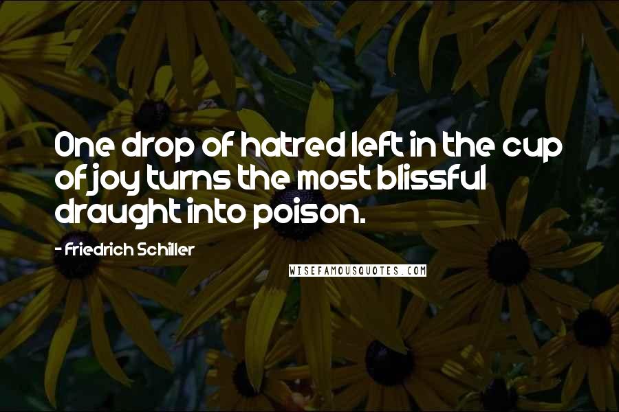 Friedrich Schiller Quotes: One drop of hatred left in the cup of joy turns the most blissful draught into poison.
