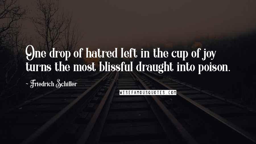 Friedrich Schiller Quotes: One drop of hatred left in the cup of joy turns the most blissful draught into poison.
