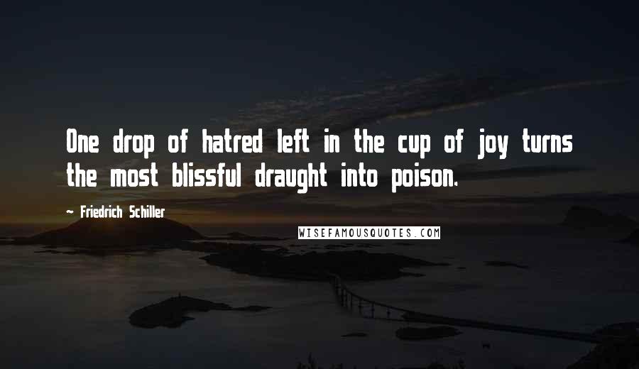 Friedrich Schiller Quotes: One drop of hatred left in the cup of joy turns the most blissful draught into poison.