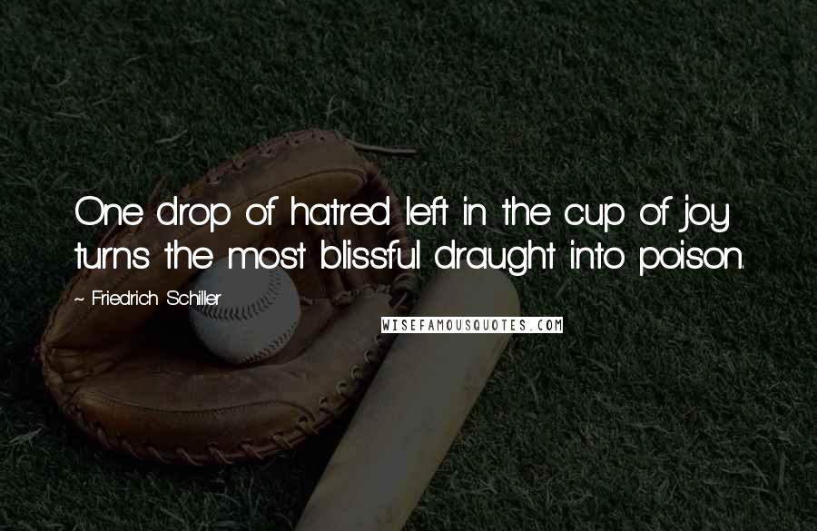 Friedrich Schiller Quotes: One drop of hatred left in the cup of joy turns the most blissful draught into poison.