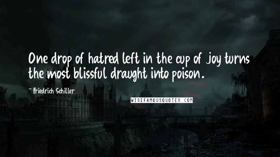 Friedrich Schiller Quotes: One drop of hatred left in the cup of joy turns the most blissful draught into poison.