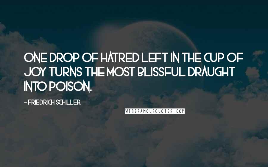Friedrich Schiller Quotes: One drop of hatred left in the cup of joy turns the most blissful draught into poison.